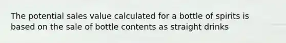 The potential sales value calculated for a bottle of spirits is based on the sale of bottle contents as straight drinks