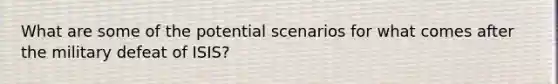 What are some of the potential scenarios for what comes after the military defeat of ISIS?
