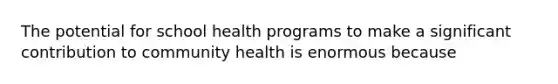 The potential for school health programs to make a significant contribution to community health is enormous because