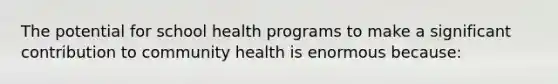 The potential for school health programs to make a significant contribution to community health is enormous because: