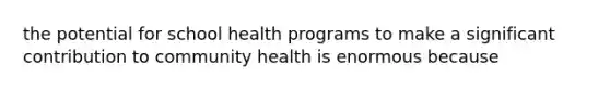 the potential for school health programs to make a significant contribution to community health is enormous because