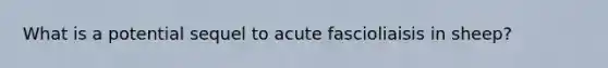 What is a potential sequel to acute fascioliaisis in sheep?