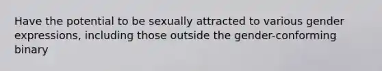 Have the potential to be sexually attracted to various gender expressions, including those outside the gender-conforming binary