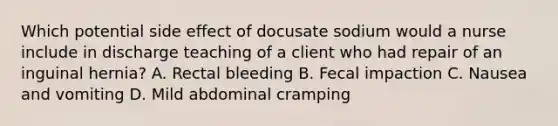 Which potential side effect of docusate sodium would a nurse include in discharge teaching of a client who had repair of an inguinal hernia? A. Rectal bleeding B. Fecal impaction C. Nausea and vomiting D. Mild abdominal cramping