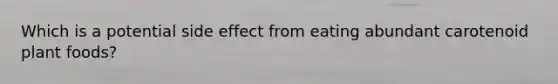 Which is a potential side effect from eating abundant carotenoid plant foods?