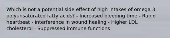 Which is not a potential side effect of high intakes of omega-3 polyunsaturated fatty acids? - Increased bleeding time - Rapid heartbeat - Interference in wound healing - Higher LDL cholesterol - Suppressed immune functions