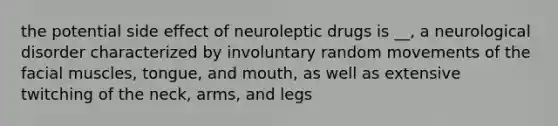 the potential side effect of neuroleptic drugs is __, a neurological disorder characterized by involuntary random movements of the facial muscles, tongue, and mouth, as well as extensive twitching of the neck, arms, and legs