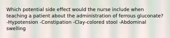 Which potential side effect would the nurse include when teaching a patient about the administration of ferrous gluconate? -Hypotension -Constipation -Clay-colored stool -Abdominal swelling