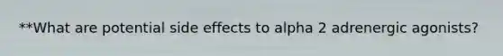 **What are potential side effects to alpha 2 adrenergic agonists?