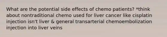 What are the potential side effects of chemo patients? *think about nontraditional chemo used for liver cancer like cisplatin injection isn't liver & general transarterial chemoembolization injection into liver veins