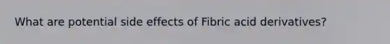 What are potential side effects of Fibric acid derivatives?