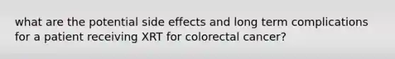 what are the potential side effects and long term complications for a patient receiving XRT for colorectal cancer?