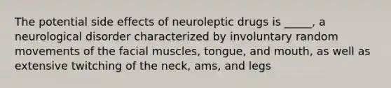 The potential side effects of neuroleptic drugs is _____, a neurological disorder characterized by involuntary random movements of the facial muscles, tongue, and mouth, as well as extensive twitching of the neck, ams, and legs