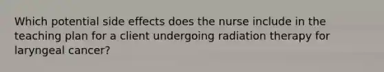 Which potential side effects does the nurse include in the teaching plan for a client undergoing radiation therapy for laryngeal cancer?