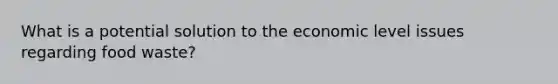 What is a potential solution to the economic level issues regarding food waste?