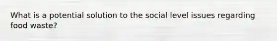 What is a potential solution to the social level issues regarding food waste?