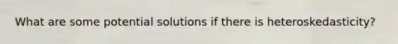 What are some potential solutions if there is heteroskedasticity?