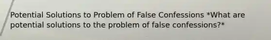 Potential Solutions to Problem of False Confessions *What are potential solutions to the problem of false confessions?*