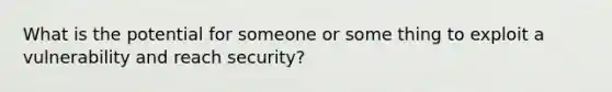 What is the potential for someone or some thing to exploit a vulnerability and reach security?