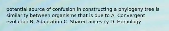 potential source of confusion in constructing a phylogeny tree is similarity between organisms that is due to A. Convergent evolution B. Adaptation C. Shared ancestry D. Homology