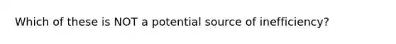 Which of these is NOT a potential source of inefficiency?