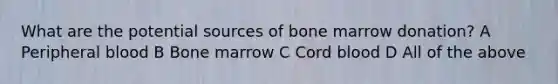 What are the potential sources of bone marrow donation? A Peripheral blood B Bone marrow C Cord blood D All of the above