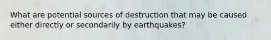 What are potential sources of destruction that may be caused either directly or secondarily by earthquakes?