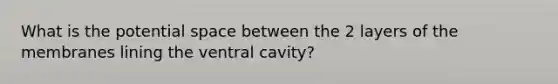 What is the potential space between the 2 layers of the membranes lining the ventral cavity?