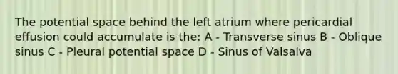 The potential space behind the left atrium where pericardial effusion could accumulate is the: A - Transverse sinus B - Oblique sinus C - Pleural potential space D - Sinus of Valsalva