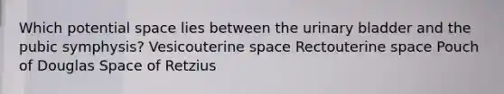 Which potential space lies between the urinary bladder and the pubic symphysis? Vesicouterine space Rectouterine space Pouch of Douglas Space of Retzius