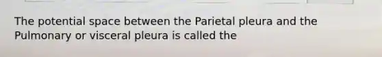 The potential space between the Parietal pleura and the Pulmonary or visceral pleura is called the