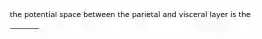 the potential space between the parietal and visceral layer is the ________