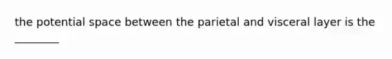 the potential space between the parietal and visceral layer is the ________