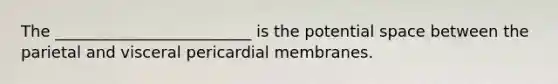 The _________________________ is the potential space between the parietal and visceral pericardial membranes.