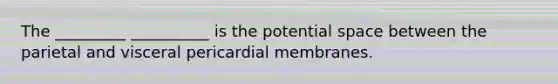 The _________ __________ is the potential space between the parietal and visceral pericardial membranes.