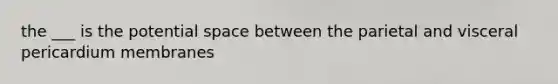 the ___ is the potential space between the parietal and visceral pericardium membranes