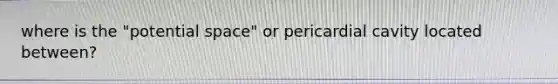 where is the "potential space" or pericardial cavity located between?