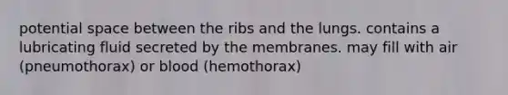 potential space between the ribs and the lungs. contains a lubricating fluid secreted by the membranes. may fill with air (pneumothorax) or blood (hemothorax)