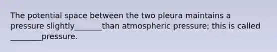 The potential space between the two pleura maintains a pressure slightly_______than atmospheric pressure; this is called ________pressure.