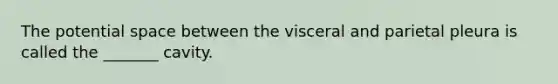 The potential space between the visceral and parietal pleura is called the _______ cavity.