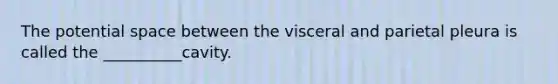 The potential space between the visceral and parietal pleura is called the __________cavity.