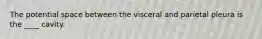 The potential space between the visceral and parietal pleura is the ____ cavity.