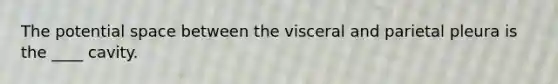 The potential space between the visceral and parietal pleura is the ____ cavity.