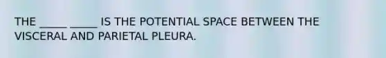 THE _____ _____ IS THE POTENTIAL SPACE BETWEEN THE VISCERAL AND PARIETAL PLEURA.