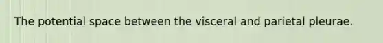 The potential space between the visceral and parietal pleurae.