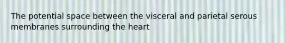 The potential space between the visceral and parietal serous membranes surrounding the heart