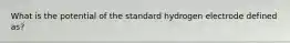 What is the potential of the standard hydrogen electrode defined as?