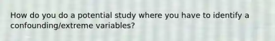 How do you do a potential study where you have to identify a confounding/extreme variables?