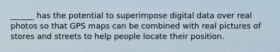 ______ has the potential to superimpose digital data over real photos so that GPS maps can be combined with real pictures of stores and streets to help people locate their position.