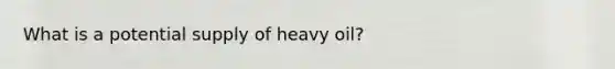 What is a potential supply of heavy oil?